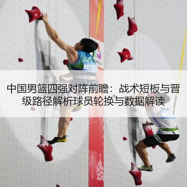 中国男篮四强对阵前瞻:战术短板与晋级路径解析球员轮换与数据解读